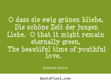 Quotes about love - O dass sie ewig grünen bliebe, die schöne zeit der jungen..