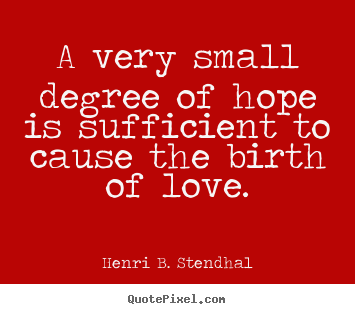 Henri B. Stendhal image quotes - A very small degree of hope is sufficient to cause the birth.. - Love quotes