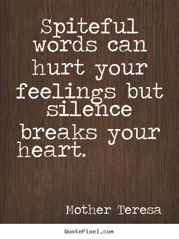 Spiteful words can hurt your feelings but silence breaks.. Mother Teresa famous love quotes