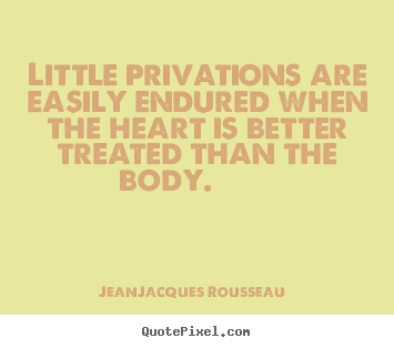 Jean-Jacques Rousseau picture quotes - Little privations are easily endured when the heart is better treated.. - Love quote
