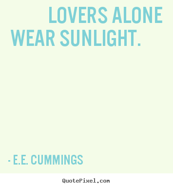 E.e. Cummings photo quote -  lovers alone wear sunlight.  - Love quotes