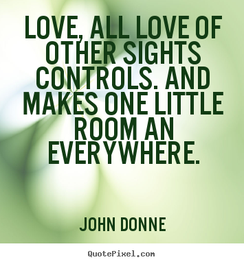 John Donne poster quotes - Love, all love of other sights controls. and makes one little room.. - Love quote