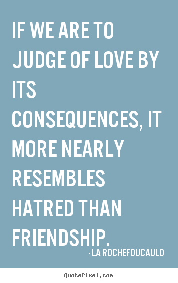 Love quote - If we are to judge of love by its consequences, it more nearly..