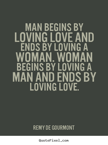 Man begins by loving love and ends by loving a woman. woman begins.. Remy De Gourmont popular love quotes