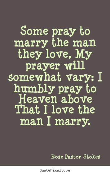 Some pray to marry the man they love, my prayer will somewhat.. Rose Pastor Stokes best love quote