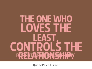 The one who loves the least, controls the relationship. Robert Newton Anthony great love quote