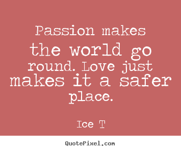 Passion makes the world go round. love just makes.. Ice T greatest love quotes