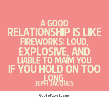 A good relationship is like fireworks: loud, explosive,.. Jeph Jacques famous love quote