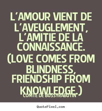 Comte De Bussy-Rabutin picture quote - L'amour vient de l'aveuglement, l'amitie de la connaissance... - Love quotes