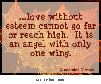 ...love without esteem cannot go far or reach high. it is an.. Alexandre Dumas  love quotes