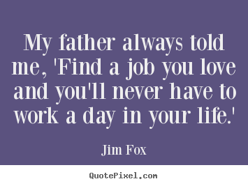 Quotes about love - My father always told me, 'find a job you love..