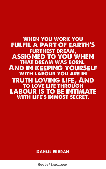 When you work you fulfil a part of earth's furthest.. Kahlil Gibran good love quotes