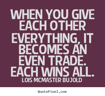 Quote about love - When you give each other everything, it becomes an..