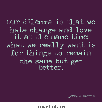 Quotes about love - Our dilemma is that we hate change and love it at the same..