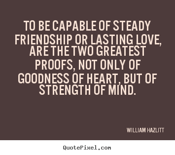 Quotes about love - To be capable of steady friendship or lasting love, are the..