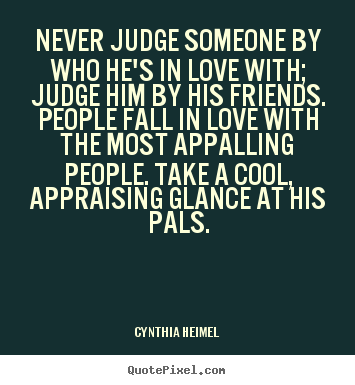 Never judge someone by who he's in love with; judge him by his friends... Cynthia Heimel famous love quote