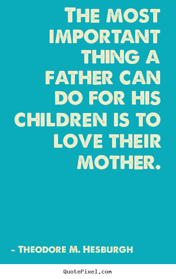 The most important thing a father can do for.. Theodore M. Hesburgh greatest love sayings