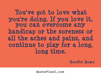 You've got to love what you're doing. if you love it, you.. Gordie Howe  love quote