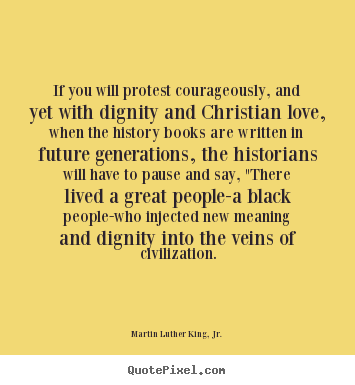 If you will protest courageously, and yet with.. Martin Luther King, Jr. good love quotes