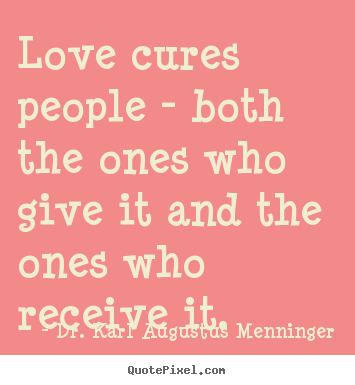 Love cures people - both the ones who give it and.. Dr. Karl Augustus Menninger great love quotes