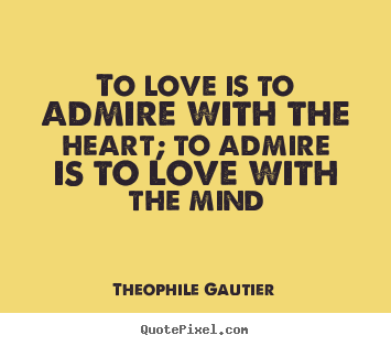 Quotes about love - To love is to admire with the heart; to admire..