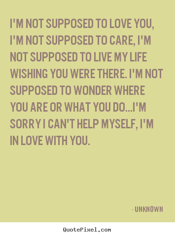 Love quotes - I'm not supposed to love you, i'm not supposed to care, i'm not..