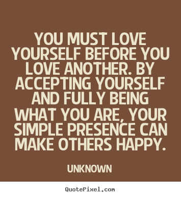 You must love yourself before you love another... Unknown great love quote