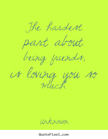 Unknown picture sayings - The hardest part about being friends, is loving.. - Love quotes
