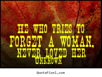 He who tries to forget a woman, never loved her Unknown famous love sayings