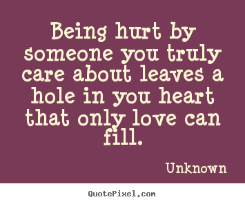 Love quote - Being hurt by someone you truly care about leaves a hole in you heart..