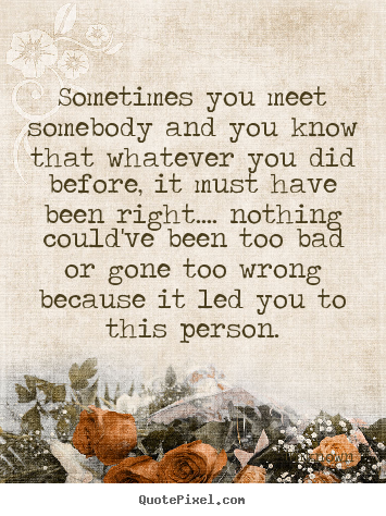 Unknown picture quotes - Sometimes you meet somebody and you know that whatever you.. - Love quotes