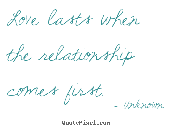 Quotes about love - Love lasts when the relationship comes first.