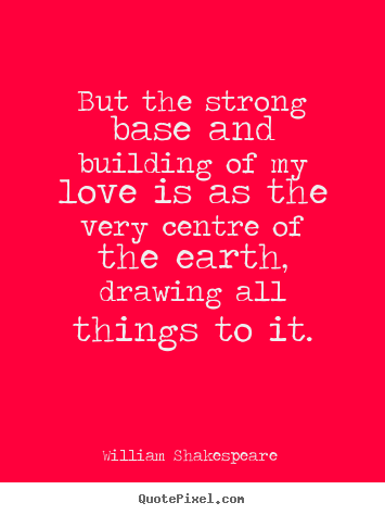 Love quotes - But the strong base and building of my love is..