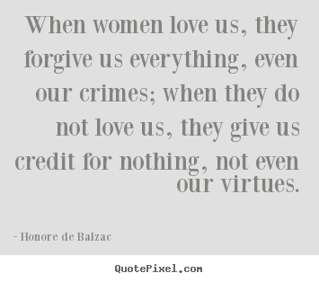 Honore De Balzac picture quotes - When women love us, they forgive us everything, even.. - Love quotes