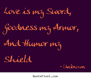 Quote about love - Love is my sword, goodness my armor, and humor my shield