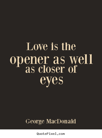 Love Is The Opener As Well As Closer Of Eyes George Macdonald Love Quotes