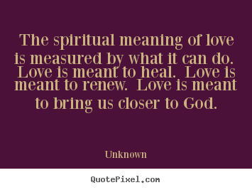 Diy picture quotes about love - The spiritual meaning of love is measured by what it can do...
