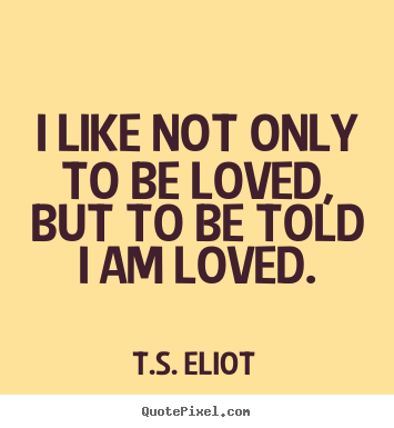 I like not only to be loved, but to be told.. T.S. Eliot good love quote