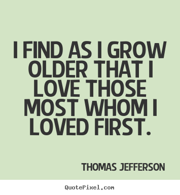 Thomas Jefferson photo quotes - I find as i grow older that i love those most whom i loved first. - Love quotes