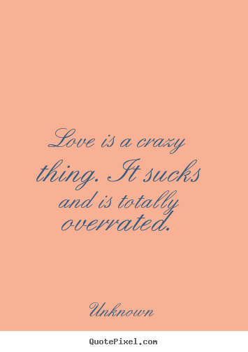 Love quotes - Love is a crazy thing. it sucks and is totally overrated.