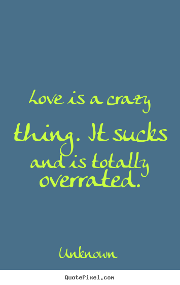 Love is a crazy thing. it sucks and is totally overrated. Unknown popular love quote