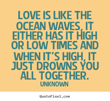 Love is like the ocean waves, it either has it high or low times and.. Unknown  love quotes