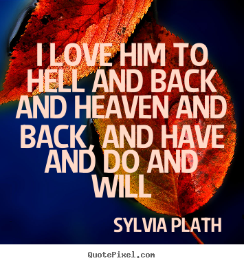 Sylvia Plath picture sayings - I love him to hell and back and heaven and back, and have and do.. - Love quote