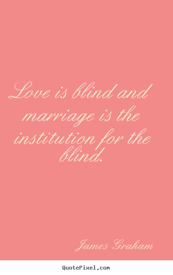 Love is blind and marriage is the institution for the.. James Graham popular love quotes