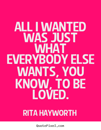 Quote about love - All i wanted was just what everybody else wants, you know, to..