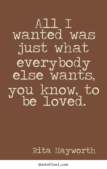 All i wanted was just what everybody else wants, you know,.. Rita Hayworth great love quote