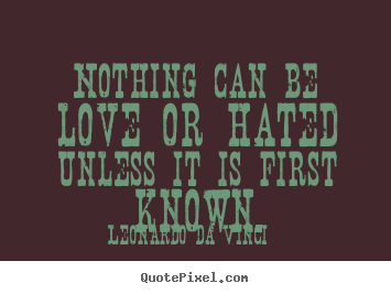 Nothing can be love or hated unless it is.. Leonardo Da Vinci great love quote