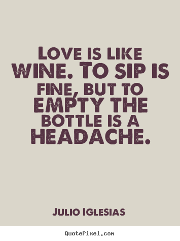 Create graphic poster quotes about love - Love is like wine. to sip is fine, but to empty the bottle is a headache.