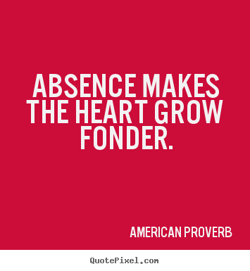 Absence makes the heart grow fonder. American Proverb  love quotes