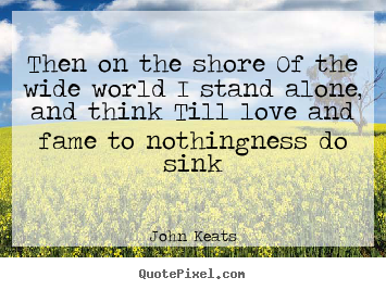 John Keats picture quote - Then on the shore of the wide world i stand alone, and think.. - Love quote